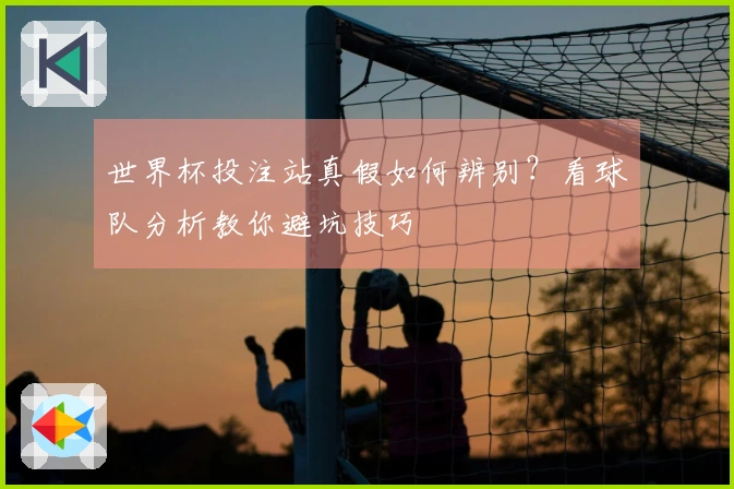 世界杯投注站真假如何辨别？看球队分析教你避坑技巧