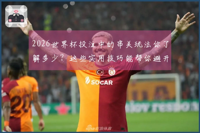 2026世界杯投注中的串关玩法你了解多少？这些实用技巧能帮你避开雷区