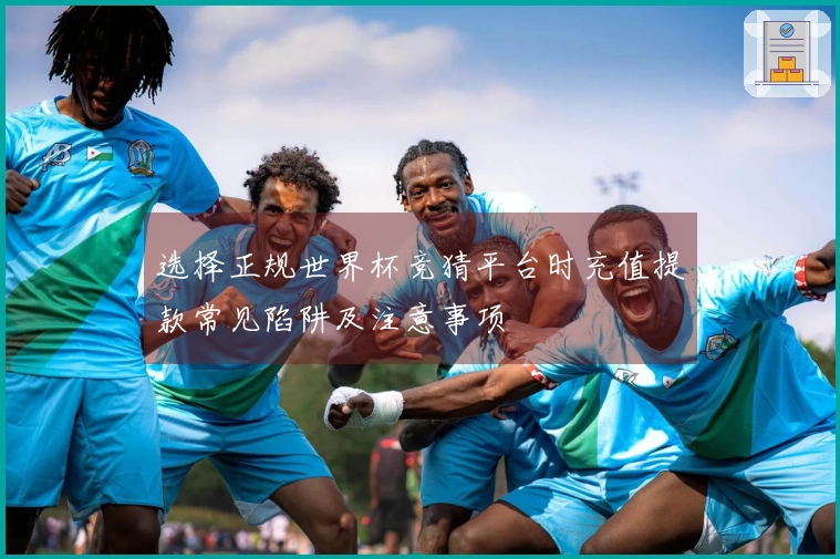 选择正规世界杯竞猜平台时充值提款常见陷阱及注意事项