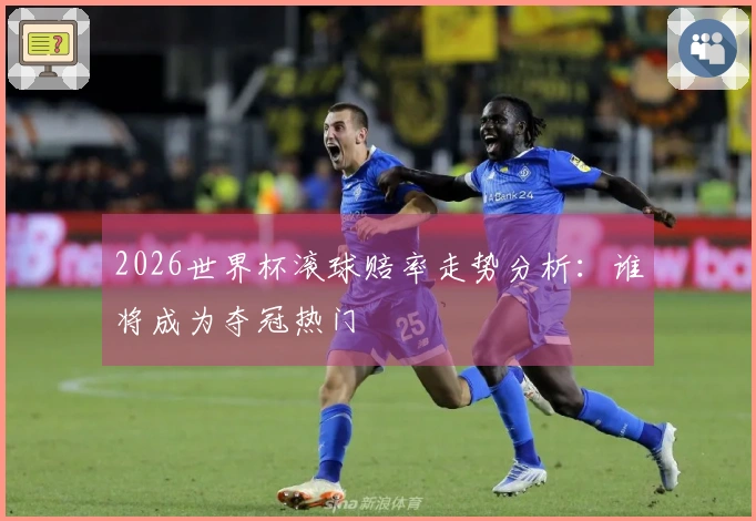 2026世界杯滚球赔率走势分析：谁将成为夺冠热门