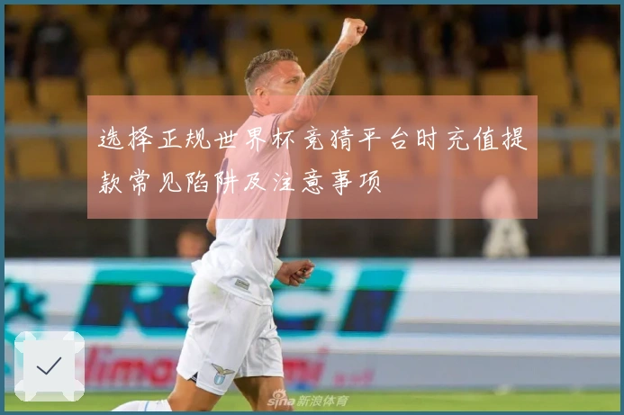 选择正规世界杯竞猜平台时充值提款常见陷阱及注意事项
