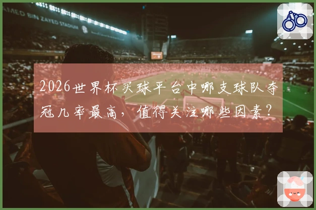 2026世界杯买球平台中哪支球队夺冠几率最高，值得关注哪些因素？