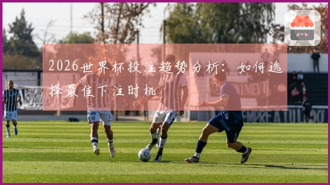2026世界杯投注趋势分析：如何选择最佳下注时机