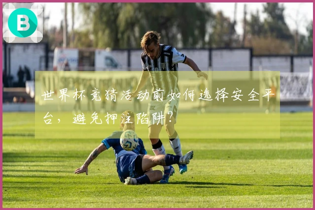 世界杯竞猜活动前如何选择安全平台，避免押注陷阱？
