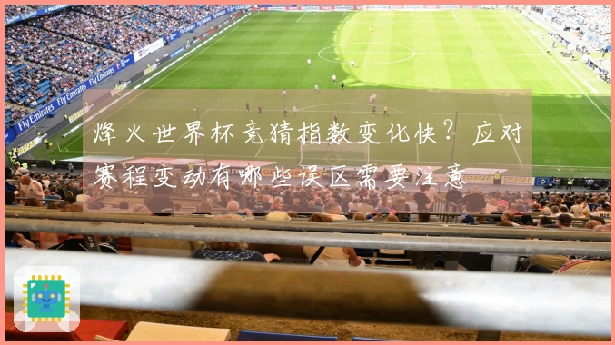 烽火世界杯竞猜指数变化快？应对赛程变动有哪些误区需要注意