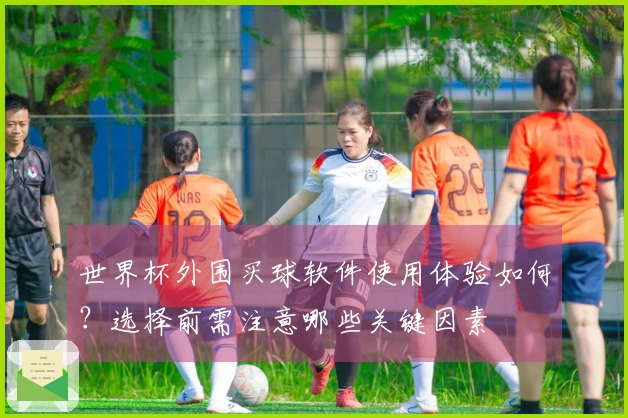 世界杯外围买球软件使用体验如何？选择前需注意哪些关键因素