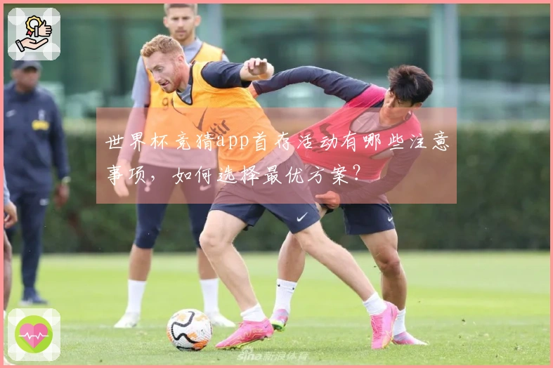 世界杯竞猜app首存活动有哪些注意事项，如何选择最优方案？