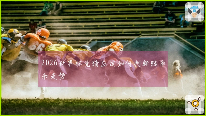 2026世界杯竞猜应该如何判断赔率和走势