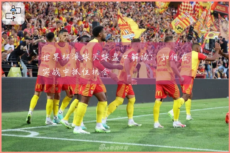 世界杯滚球买球盘口解读：如何在实战中抓住机会
