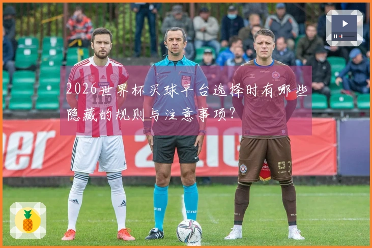 2026世界杯买球平台选择时有哪些隐藏的规则与注意事项？