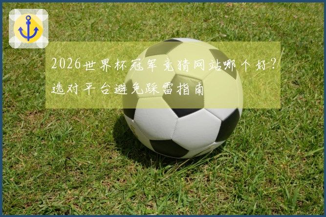 2026世界杯冠军竞猜网站哪个好？选对平台避免踩雷指南