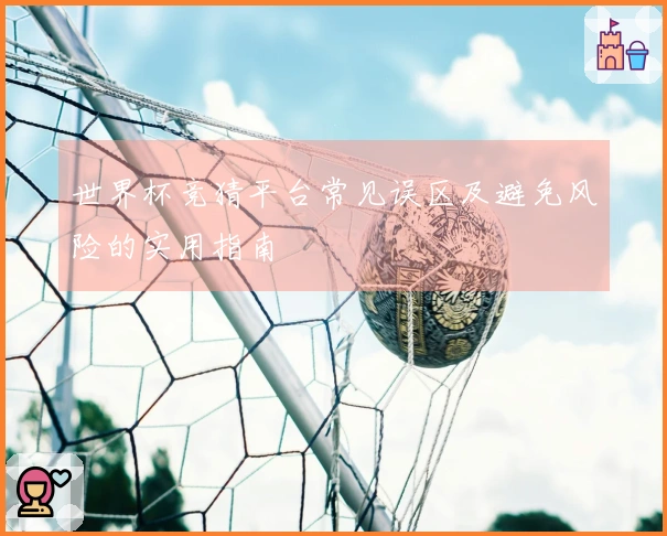 世界杯竞猜平台常见误区及避免风险的实用指南