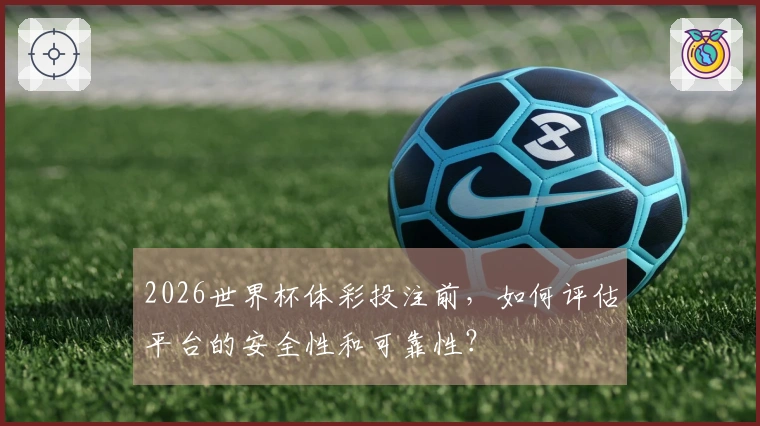 2026世界杯体彩投注前，如何评估平台的安全性和可靠性？
