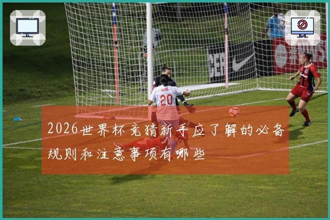 2026世界杯竞猜新手应了解的必备规则和注意事项有哪些