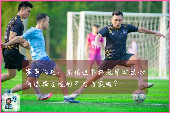 赛事临近，竞猜世界杯冠军时该如何选择合适的平台与策略？