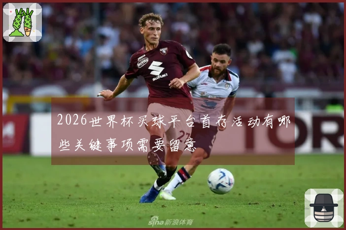 2026世界杯买球平台首存活动有哪些关键事项需要留意