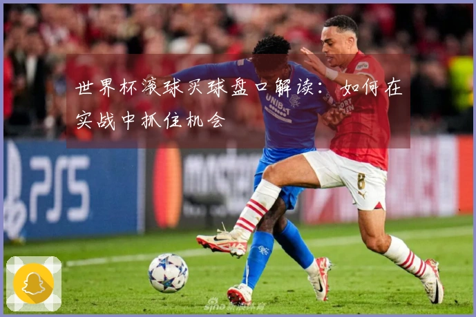 世界杯滚球买球盘口解读：如何在实战中抓住机会