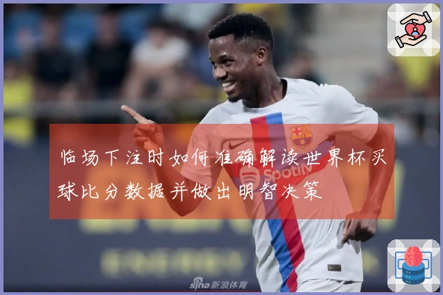 临场下注时如何准确解读世界杯买球比分数据并做出明智决策