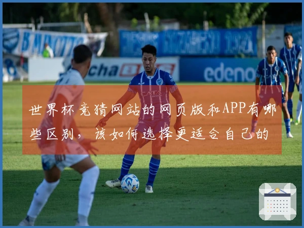 世界杯竞猜网站的网页版和APP有哪些区别，该如何选择更适合自己的投注平台？