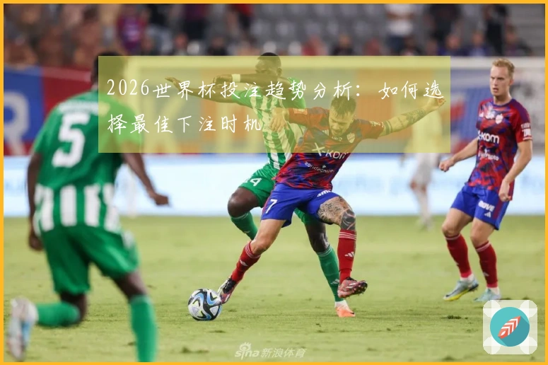 2026世界杯投注趋势分析：如何选择最佳下注时机