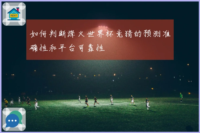 如何判断烽火世界杯竞猜的预测准确性和平台可靠性