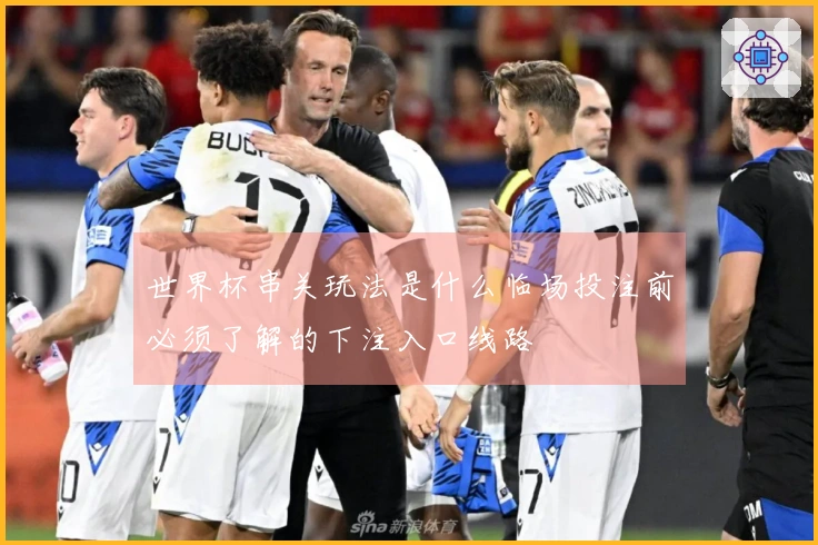 世界杯串关玩法是什么临场投注前必须了解的下注入口线路