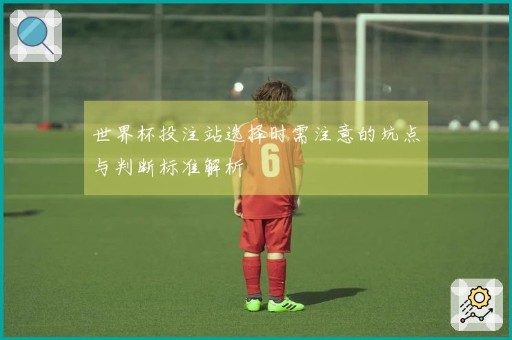 世界杯投注站选择时需注意的坑点与判断标准解析