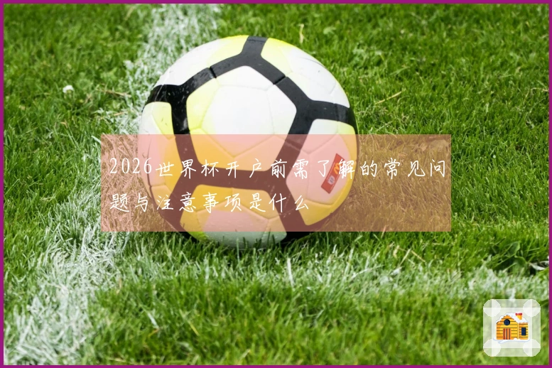 2026世界杯开户前需了解的常见问题与注意事项是什么