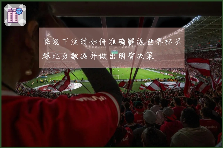 临场下注时如何准确解读世界杯买球比分数据并做出明智决策