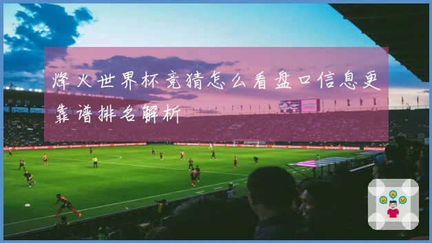 烽火世界杯竞猜怎么看盘口信息更靠谱排名解析