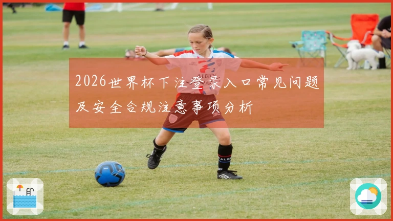 2026世界杯下注登录入口常见问题及安全合规注意事项分析
