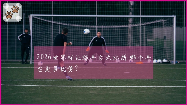 2026世界杯让球平台大比拼 哪个平台更具优势？
