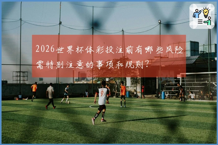 2026世界杯体彩投注前有哪些风险需特别注意的事项和规则？