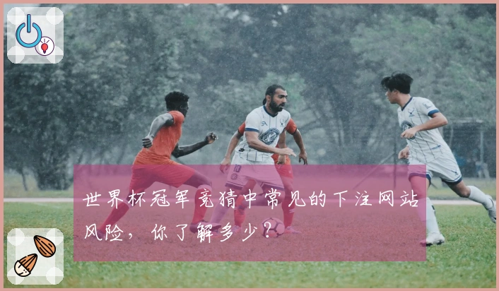 世界杯冠军竞猜中常见的下注网站风险，你了解多少？