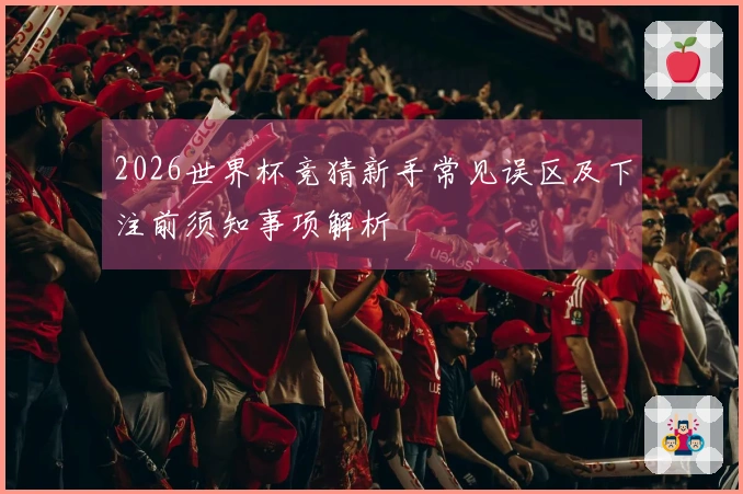 2026世界杯竞猜新手常见误区及下注前须知事项解析