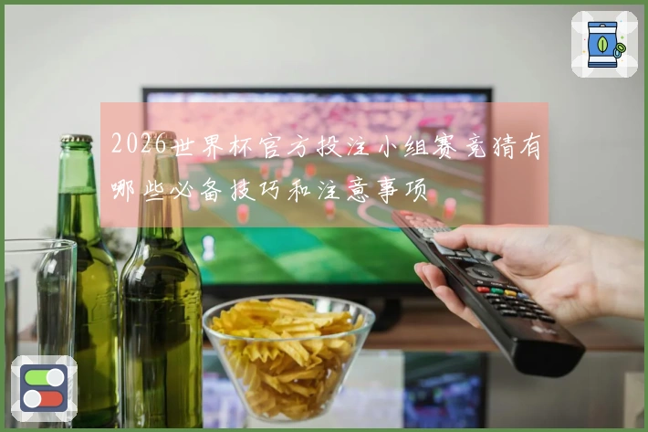 2026世界杯官方投注小组赛竞猜有哪些必备技巧和注意事项