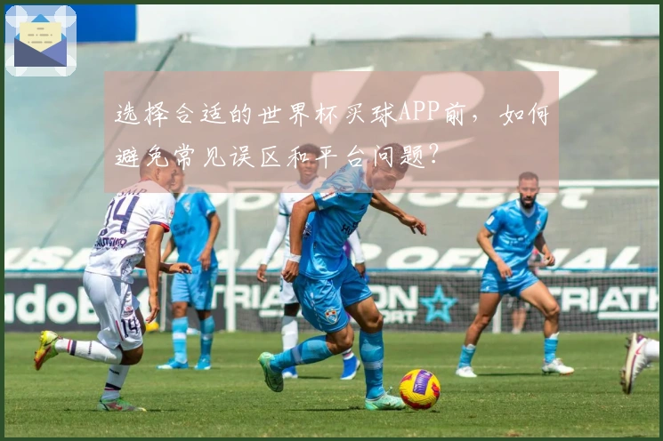 选择合适的世界杯买球APP前，如何避免常见误区和平台问题？