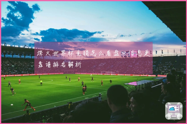 烽火世界杯竞猜怎么看盘口信息更靠谱排名解析