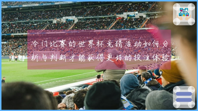 冷门比赛的世界杯竞猜活动如何分析与判断才能获得更好的投注体验