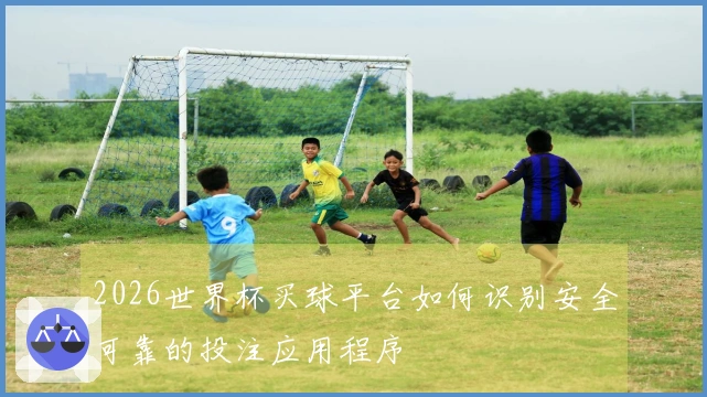 2026世界杯买球平台如何识别安全可靠的投注应用程序