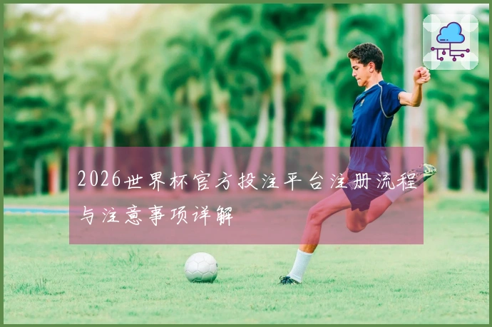 2026世界杯官方投注平台注册流程与注意事项详解