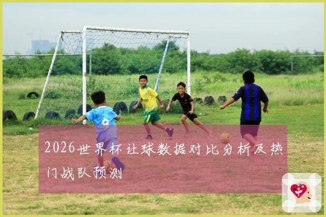 2026世界杯让球数据对比分析及热门战队预测