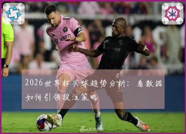 2026世界杯买球趋势分析：看数据如何引领投注策略