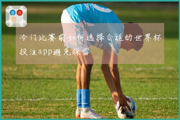 冷门比赛前如何选择合适的世界杯投注app避免踩雷