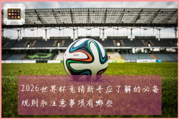 2026世界杯竞猜新手应了解的必备规则和注意事项有哪些