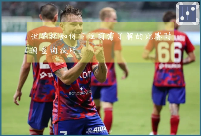 世界杯如何下注前需了解的比赛时间查询技巧
