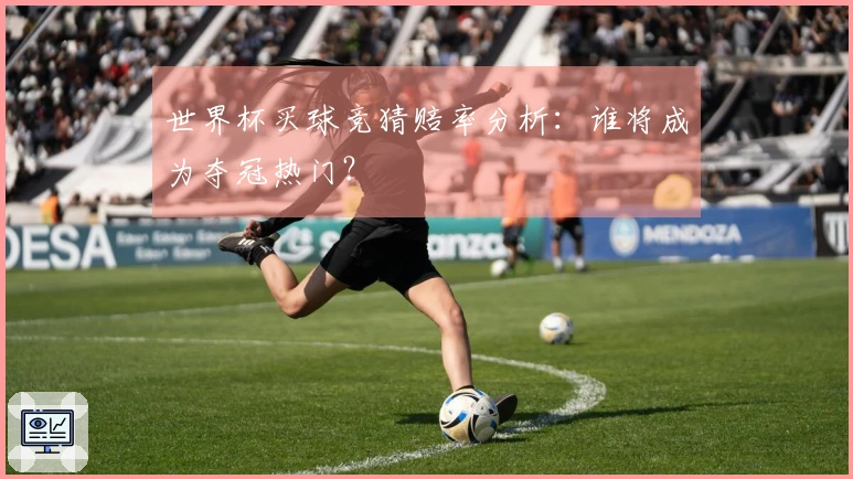 世界杯买球竞猜赔率分析：谁将成为夺冠热门？