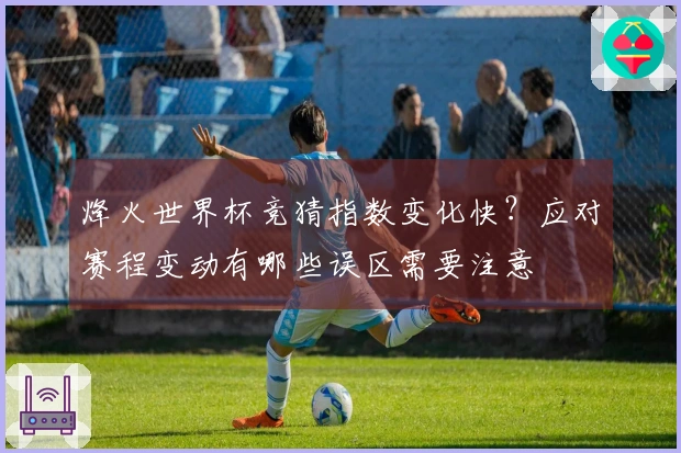 烽火世界杯竞猜指数变化快？应对赛程变动有哪些误区需要注意