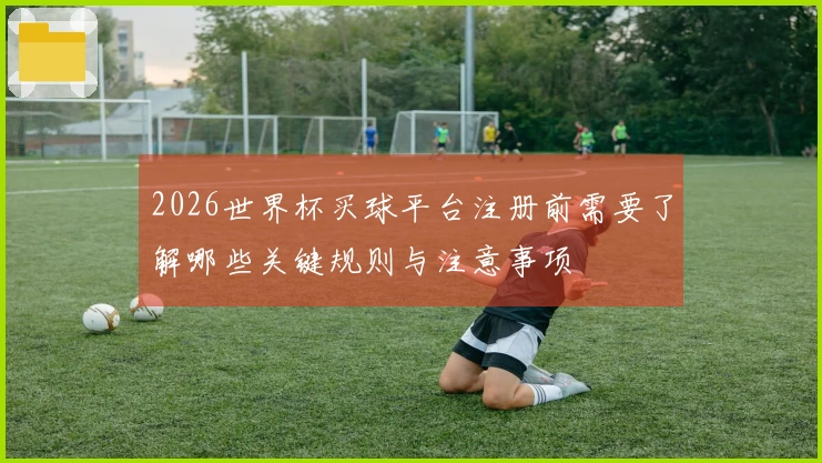 2026世界杯买球平台注册前需要了解哪些关键规则与注意事项