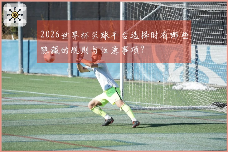 2026世界杯买球平台选择时有哪些隐藏的规则与注意事项？